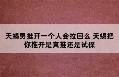 天蝎男推开一个人会拉回么 天蝎把你推开是真推还是试探